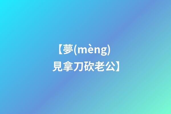【夢(mèng)見拿刀砍老公】
