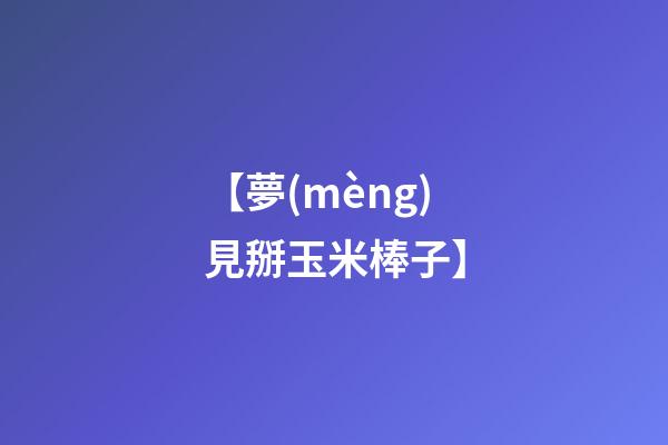 【夢(mèng)見掰玉米棒子】