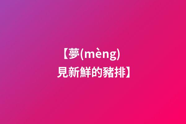 【夢(mèng)見新鮮的豬排】