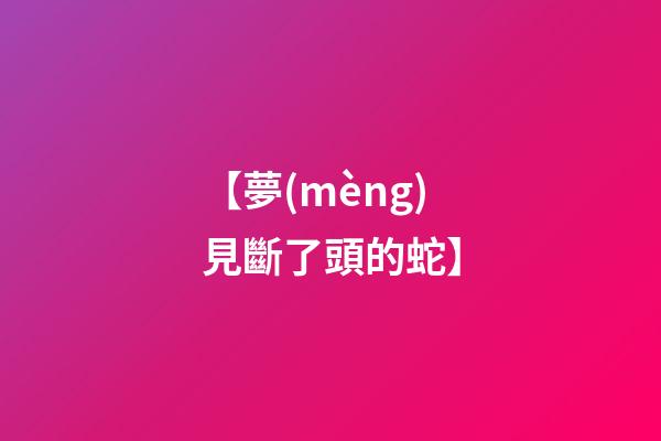 【夢(mèng)見斷了頭的蛇】