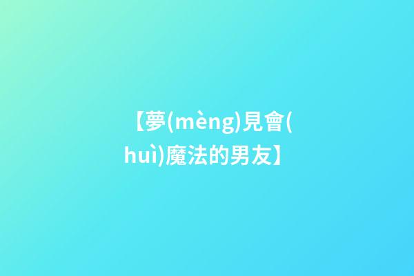 【夢(mèng)見會(huì)魔法的男友】