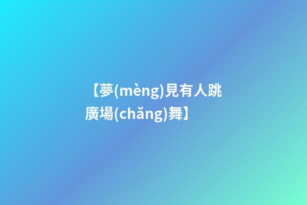 【夢(mèng)見有人跳廣場(chǎng)舞】