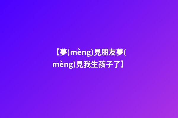 【夢(mèng)見朋友夢(mèng)見我生孩子了】