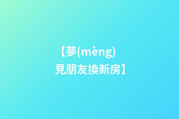 【夢(mèng)見朋友換新房】