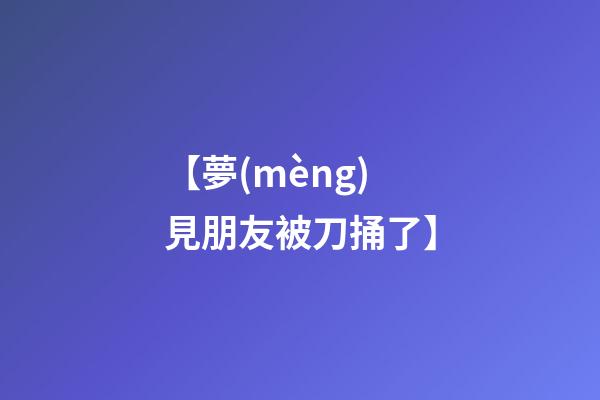 【夢(mèng)見朋友被刀捅了】