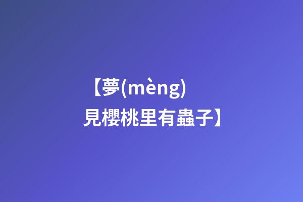 【夢(mèng)見櫻桃里有蟲子】