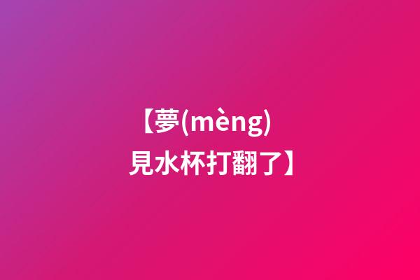 【夢(mèng)見水杯打翻了】