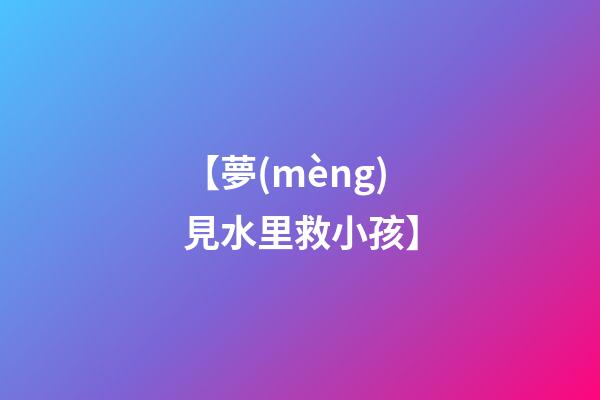 【夢(mèng)見水里救小孩】