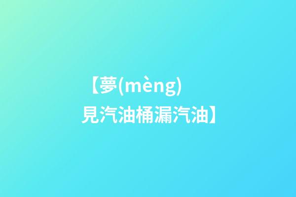 【夢(mèng)見汽油桶漏汽油】