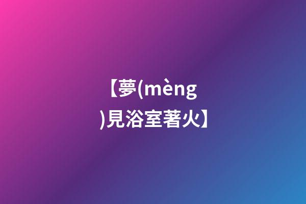【夢(mèng)見浴室著火】