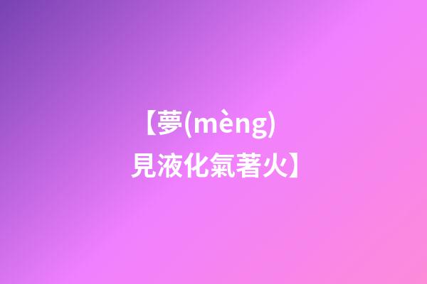 【夢(mèng)見液化氣著火】