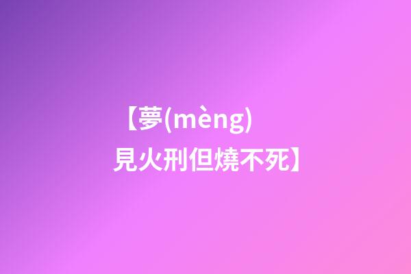 【夢(mèng)見火刑但燒不死】