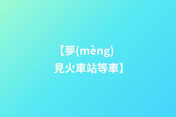 【夢(mèng)見火車站等車】