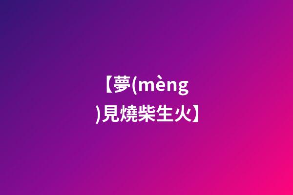 【夢(mèng)見燒柴生火】