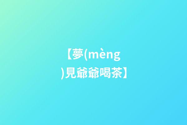 【夢(mèng)見爺爺喝茶】
