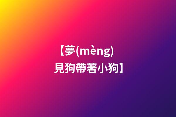 【夢(mèng)見狗帶著小狗】
