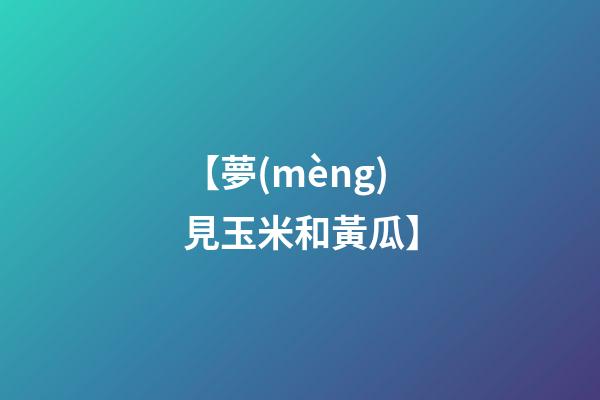 【夢(mèng)見玉米和黃瓜】