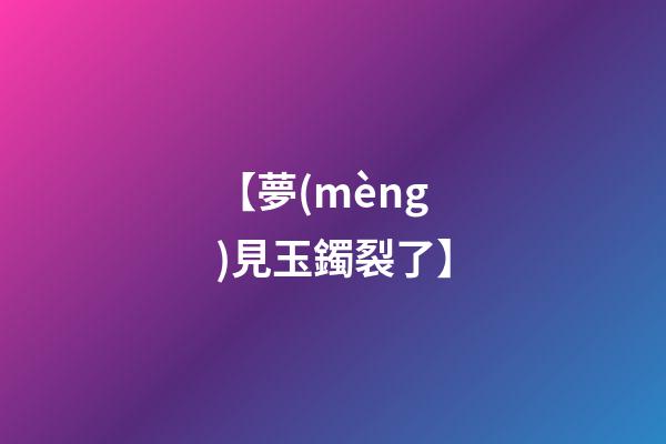 【夢(mèng)見玉鐲裂了】