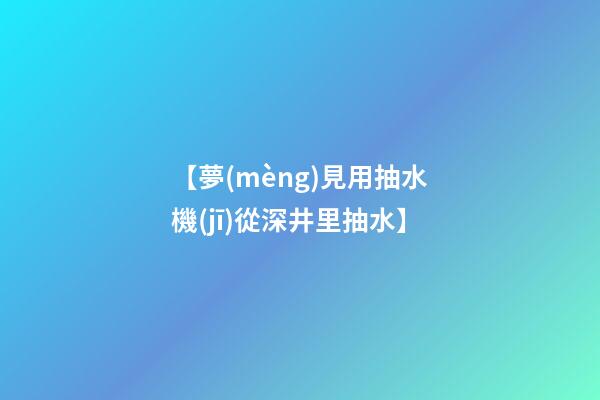 【夢(mèng)見用抽水機(jī)從深井里抽水】