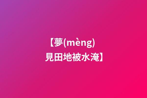 【夢(mèng)見田地被水淹】