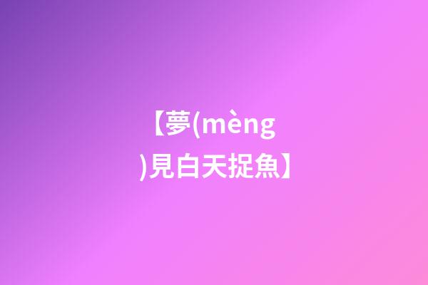 【夢(mèng)見白天捉魚】