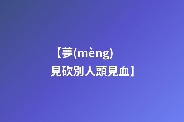 【夢(mèng)見砍別人頭見血】