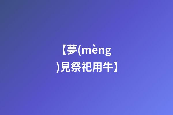 【夢(mèng)見祭祀用牛】
