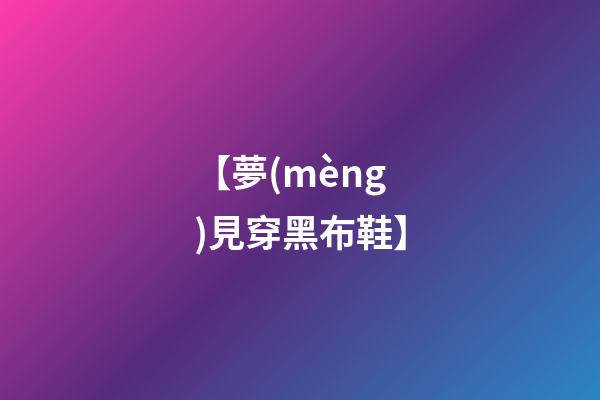 【夢(mèng)見穿黑布鞋】