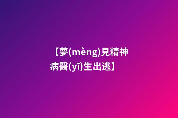 【夢(mèng)見精神病醫(yī)生出逃】