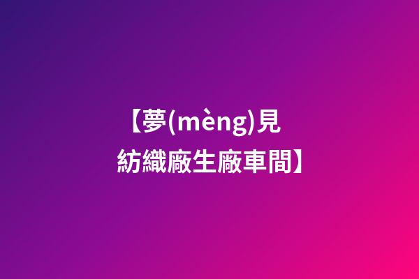 【夢(mèng)見紡織廠生廠車間】