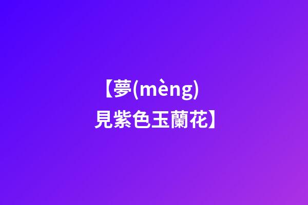 【夢(mèng)見紫色玉蘭花】