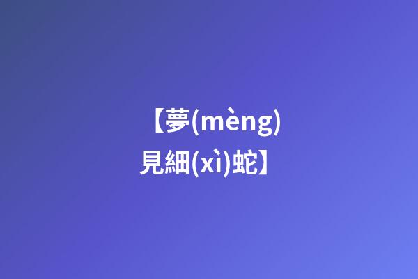 【夢(mèng)見細(xì)蛇】