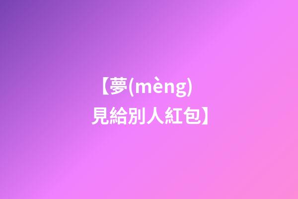 【夢(mèng)見給別人紅包】
