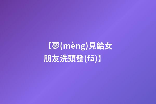 【夢(mèng)見給女朋友洗頭發(fā)】