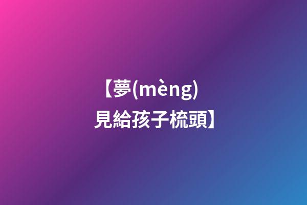 【夢(mèng)見給孩子梳頭】