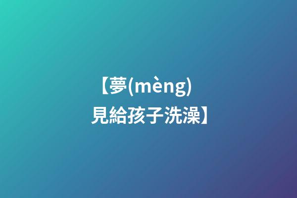 【夢(mèng)見給孩子洗澡】