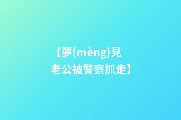 【夢(mèng)見老公被警察抓走】
