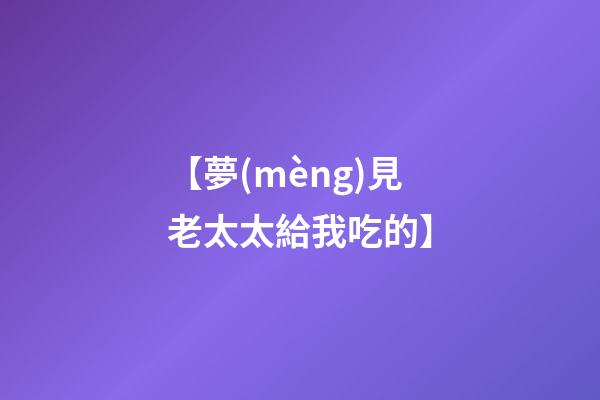 【夢(mèng)見老太太給我吃的】