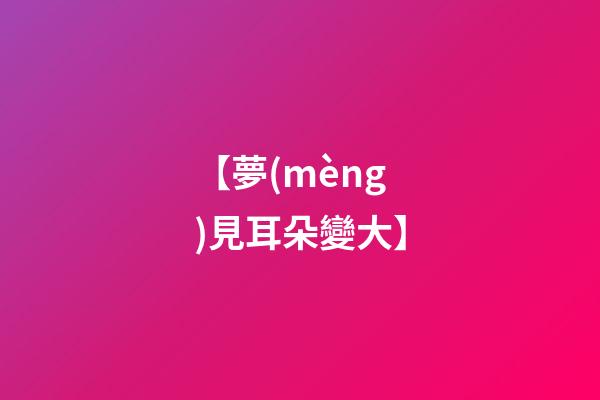 【夢(mèng)見耳朵變大】