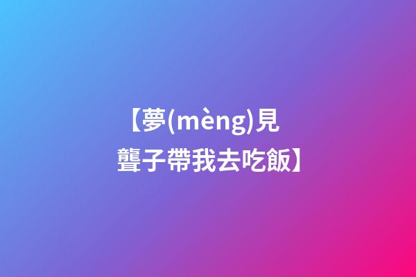 【夢(mèng)見聾子帶我去吃飯】