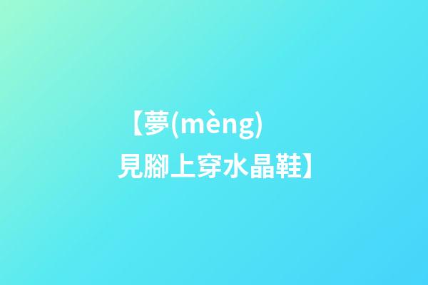 【夢(mèng)見腳上穿水晶鞋】