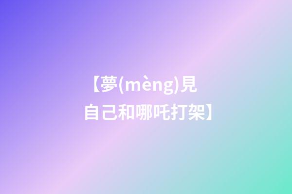 【夢(mèng)見自己和哪吒打架】