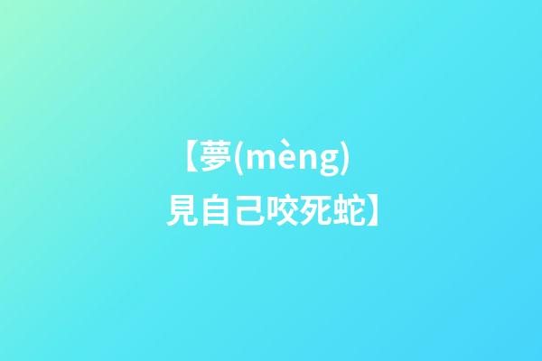 【夢(mèng)見自己咬死蛇】