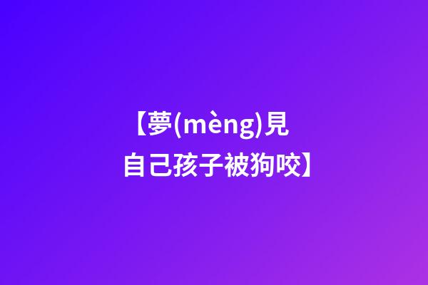 【夢(mèng)見自己孩子被狗咬】