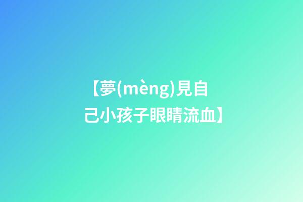 【夢(mèng)見自己小孩子眼睛流血】