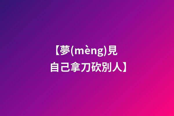 【夢(mèng)見自己拿刀砍別人】