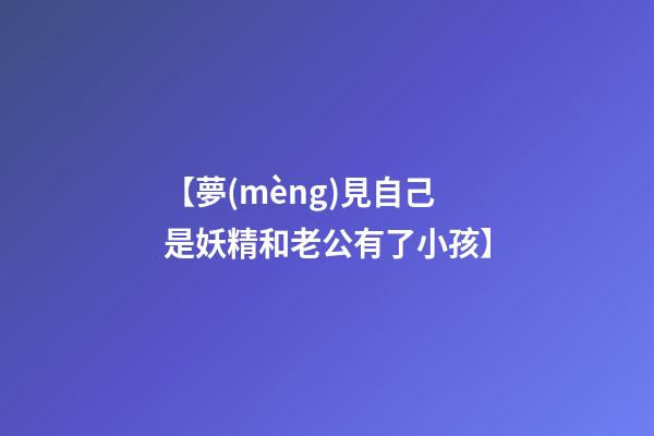 【夢(mèng)見自己是妖精和老公有了小孩】