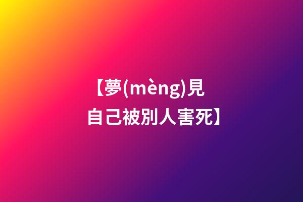 【夢(mèng)見自己被別人害死】