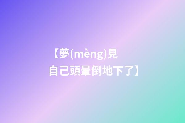 【夢(mèng)見自己頭暈倒地下了】