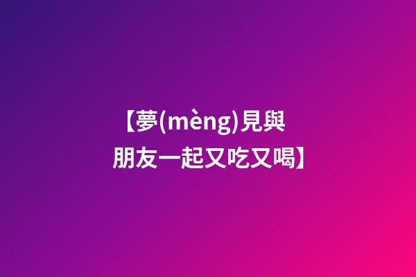 【夢(mèng)見與朋友一起又吃又喝】